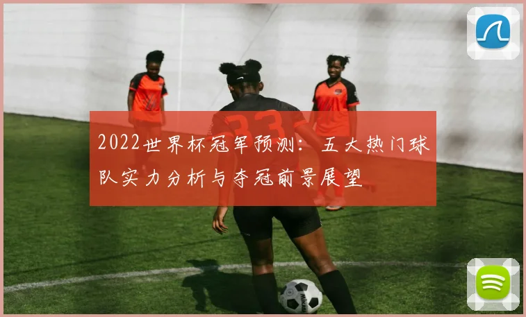 2022世界杯冠军预测：五大热门球队实力分析与夺冠前景展望