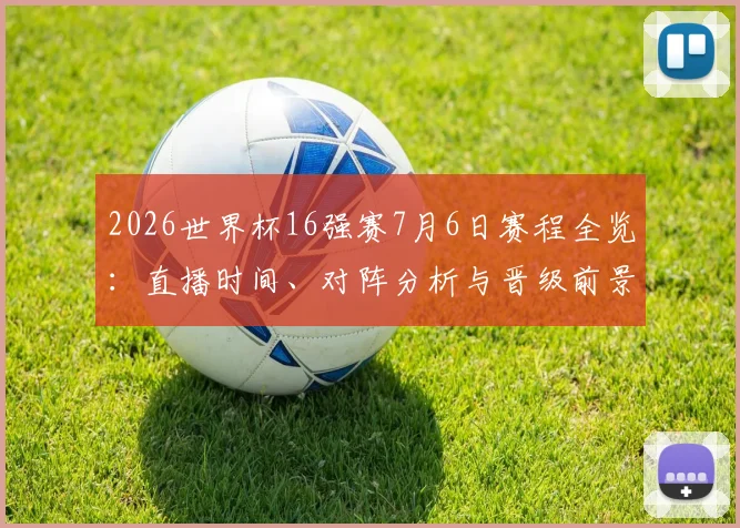 2026世界杯16强赛7月6日赛程全览：直播时间、对阵分析与晋级前景预测