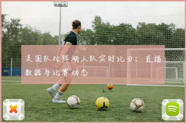 美国队对阵湖人队实时比分:直播数据与比赛动态
