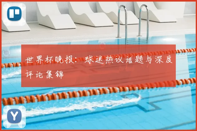 世界杯晚报:球迷热议话题与深度评论集锦