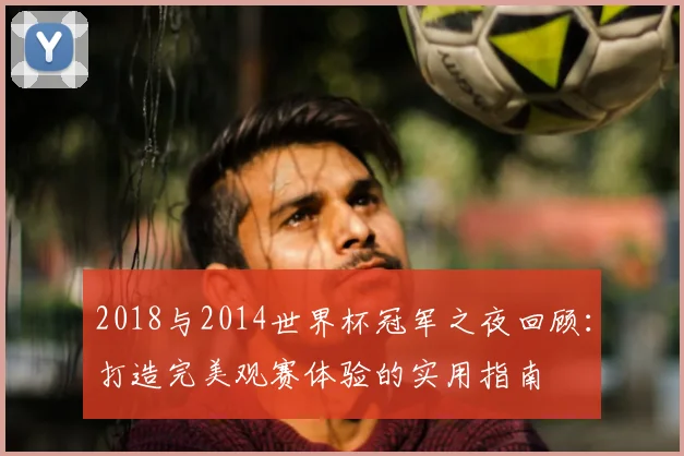 2018与2014世界杯冠军之夜回顾：打造完美观赛体验的实用指南
