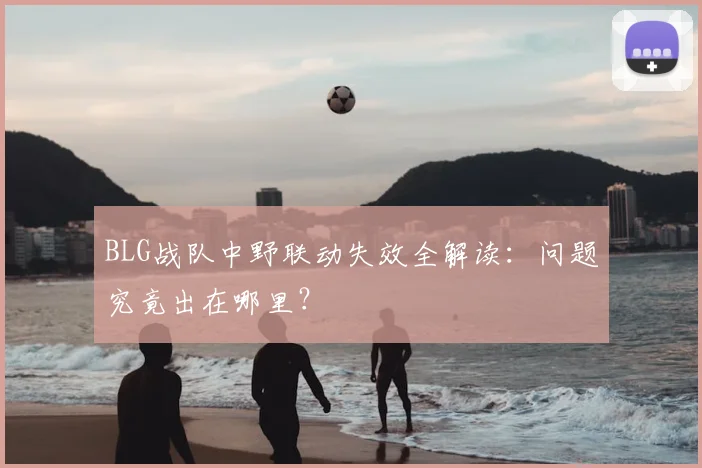 BLG战队中野联动失效全解读：问题究竟出在哪里？