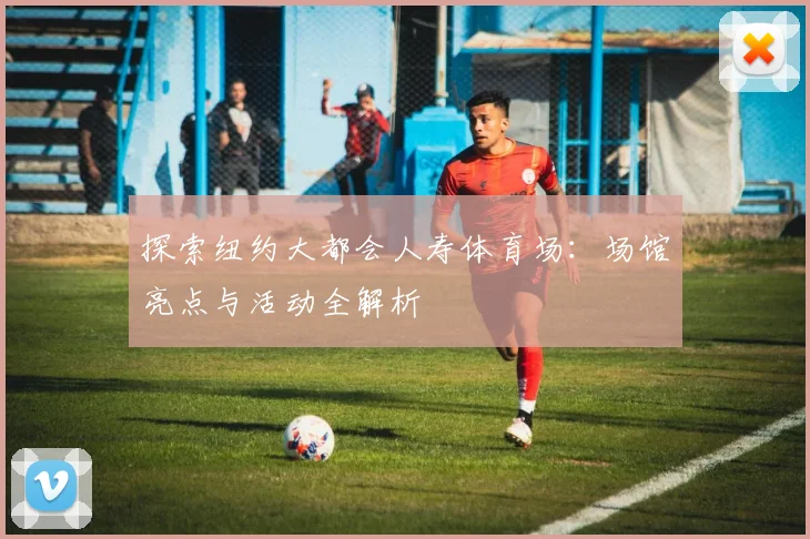 探索纽约大都会人寿体育场：场馆亮点与活动全解析