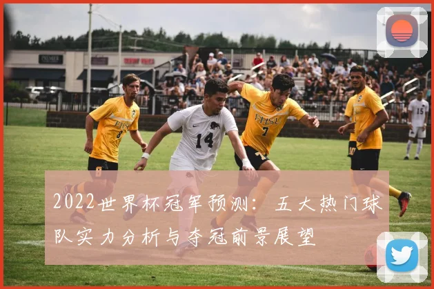 2022世界杯冠军预测：五大热门球队实力分析与夺冠前景展望