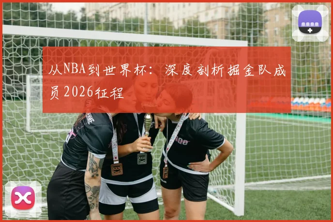 从NBA到世界杯：深度剖析掘金队成员2026征程