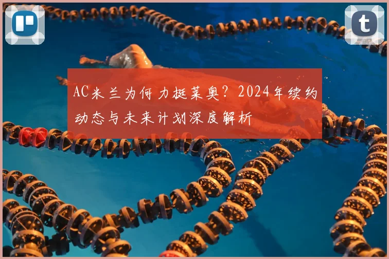 AC米兰为何力挺莱奥？2024年续约动态与未来计划深度解析