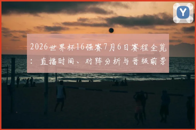 2026世界杯16强赛7月6日赛程全览：直播时间、对阵分析与晋级前景预测