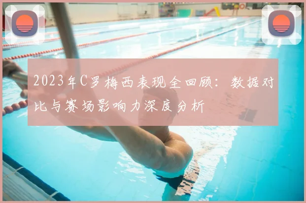 2023年C罗梅西表现全回顾：数据对比与赛场影响力深度分析