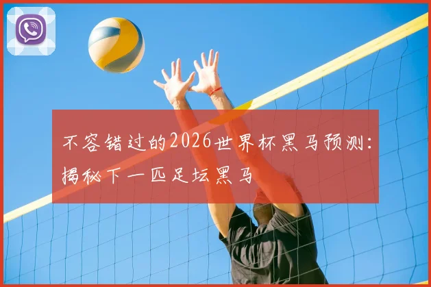 不容错过的2026世界杯黑马预测:揭秘下一匹足坛黑马