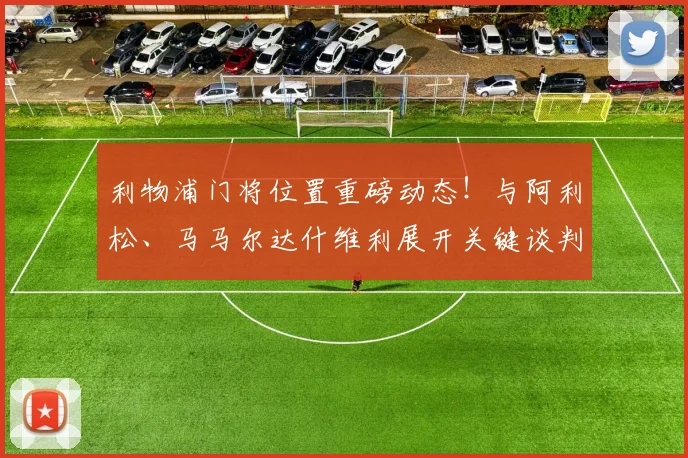 利物浦门将位置重磅动态！与阿利松、马马尔达什维利展开关键谈判