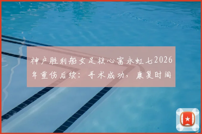 神户胜利船女足核心富永虹七2026年重伤后续：手术成功，康复时间线及对球队影响分析