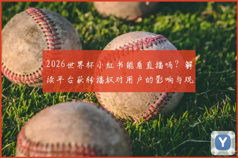 2026世界杯小红书能看直播吗？解读平台获转播权对用户的影响与观看方法