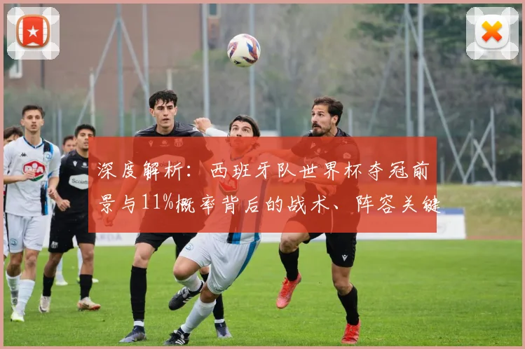 深度解析：西班牙队世界杯夺冠前景与11%概率背后的战术、阵容关键因素