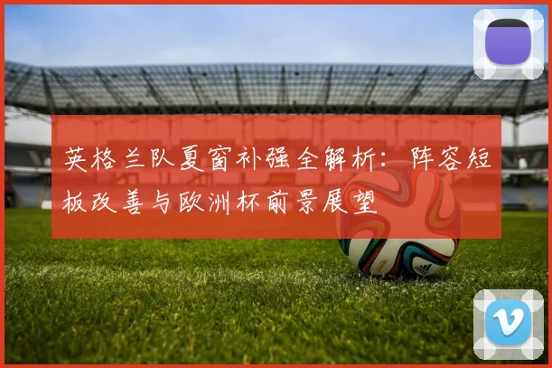 英格兰队夏窗补强全解析：阵容短板改善与欧洲杯前景展望