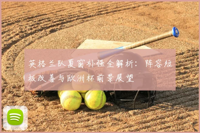 英格兰队夏窗补强全解析：阵容短板改善与欧洲杯前景展望