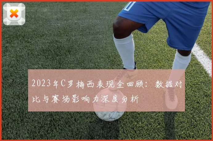 2023年C罗梅西表现全回顾：数据对比与赛场影响力深度分析