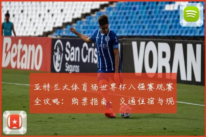 亚特兰大体育场世界杯八强赛观赛全攻略：购票指南、交通住宿与现场注意事项