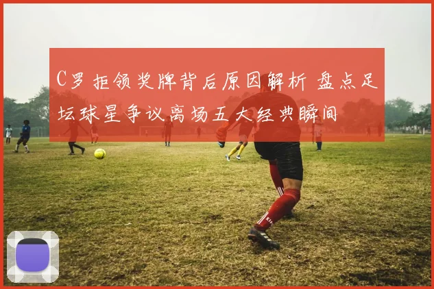 C罗拒领奖牌背后原因解析 盘点足坛球星争议离场五大经典瞬间