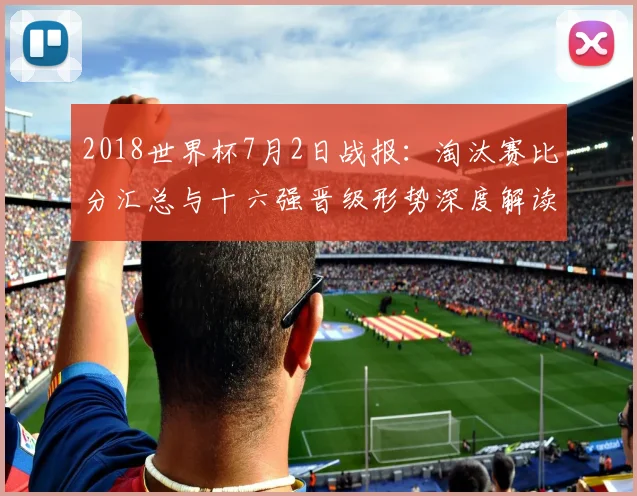2018世界杯7月2日战报：淘汰赛比分汇总与十六强晋级形势深度解读