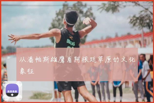 从潘帕斯雄鹰看阿根廷草原的文化象征