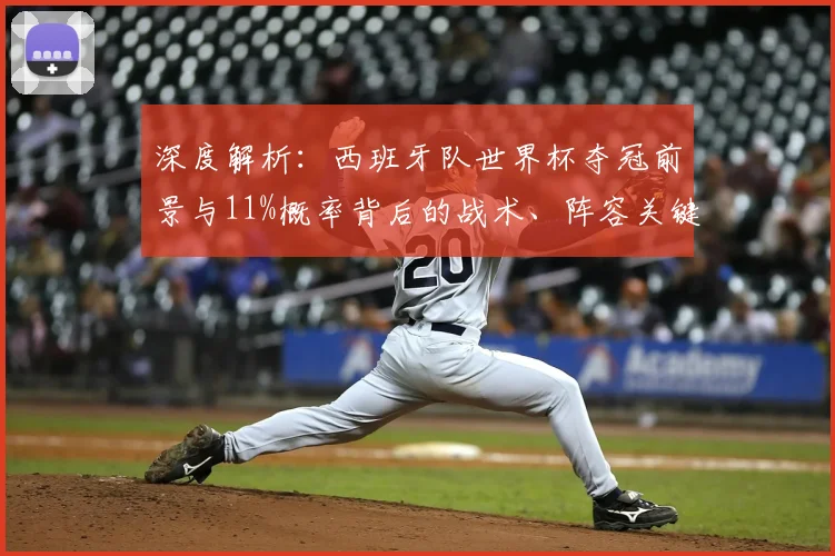 深度解析：西班牙队世界杯夺冠前景与11%概率背后的战术、阵容关键因素